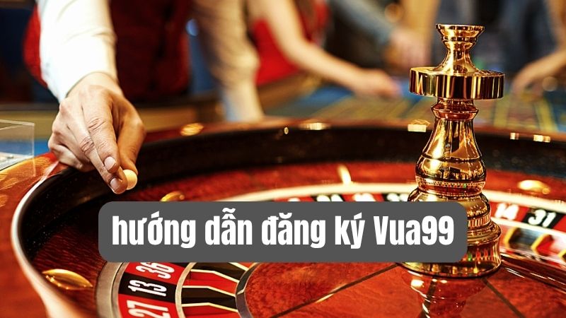 Hướng Dẫn Đăng Ký Vua99